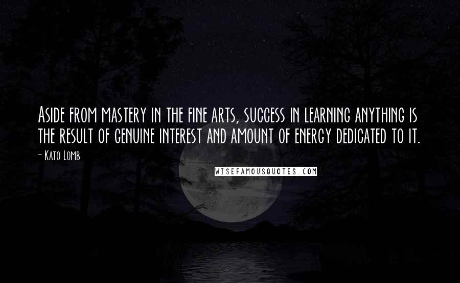 Kato Lomb Quotes: Aside from mastery in the fine arts, success in learning anything is the result of genuine interest and amount of energy dedicated to it.