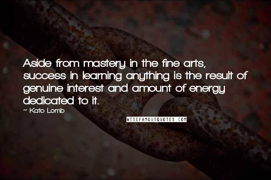 Kato Lomb Quotes: Aside from mastery in the fine arts, success in learning anything is the result of genuine interest and amount of energy dedicated to it.