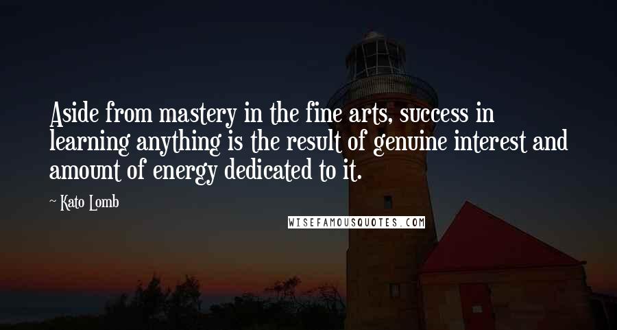 Kato Lomb Quotes: Aside from mastery in the fine arts, success in learning anything is the result of genuine interest and amount of energy dedicated to it.