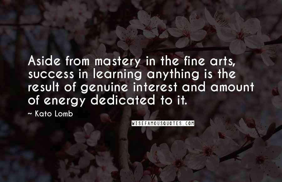 Kato Lomb Quotes: Aside from mastery in the fine arts, success in learning anything is the result of genuine interest and amount of energy dedicated to it.