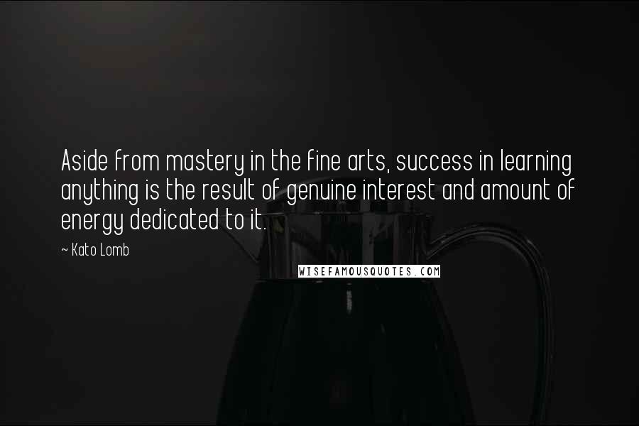 Kato Lomb Quotes: Aside from mastery in the fine arts, success in learning anything is the result of genuine interest and amount of energy dedicated to it.