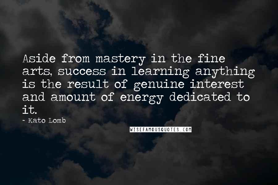 Kato Lomb Quotes: Aside from mastery in the fine arts, success in learning anything is the result of genuine interest and amount of energy dedicated to it.