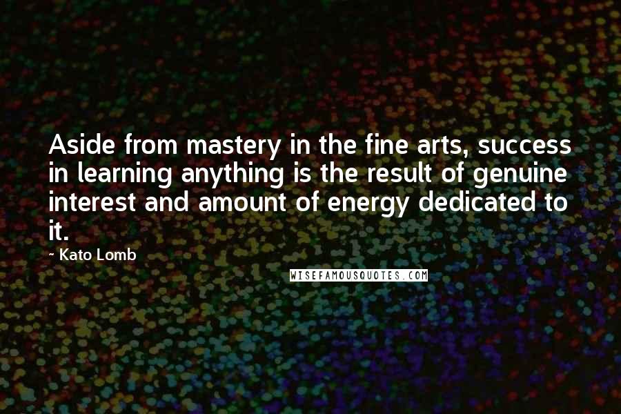 Kato Lomb Quotes: Aside from mastery in the fine arts, success in learning anything is the result of genuine interest and amount of energy dedicated to it.