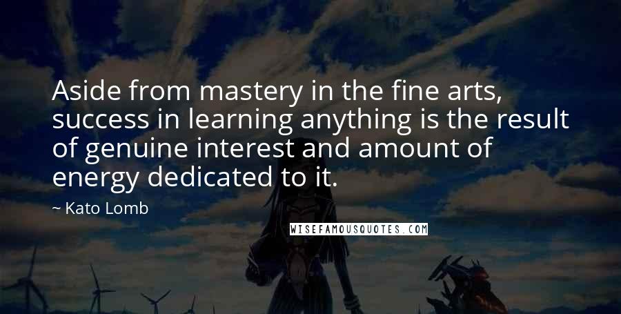 Kato Lomb Quotes: Aside from mastery in the fine arts, success in learning anything is the result of genuine interest and amount of energy dedicated to it.