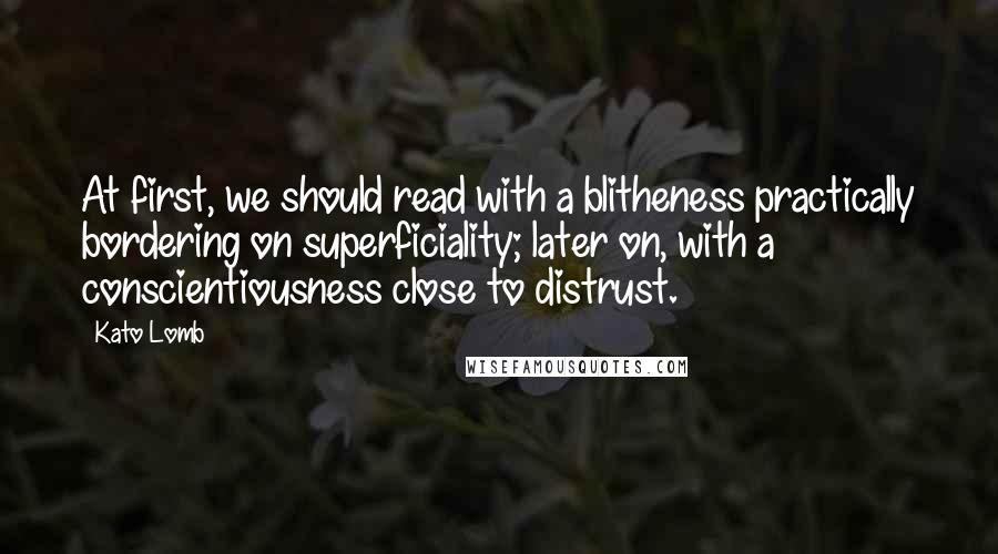 Kato Lomb Quotes: At first, we should read with a blitheness practically bordering on superficiality; later on, with a conscientiousness close to distrust.