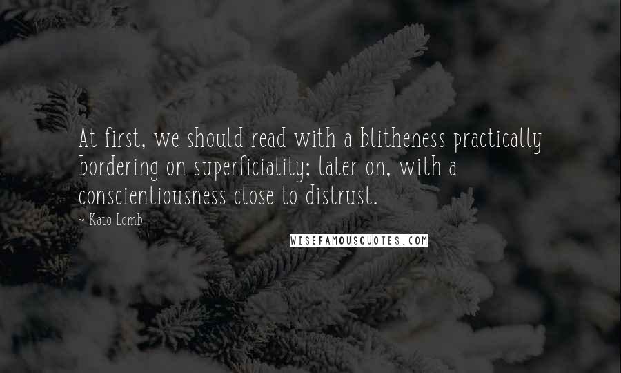 Kato Lomb Quotes: At first, we should read with a blitheness practically bordering on superficiality; later on, with a conscientiousness close to distrust.