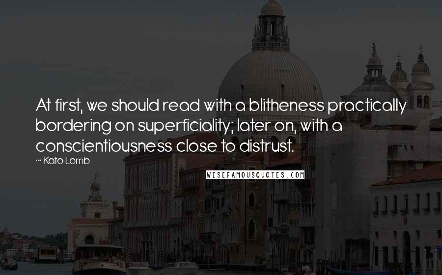 Kato Lomb Quotes: At first, we should read with a blitheness practically bordering on superficiality; later on, with a conscientiousness close to distrust.