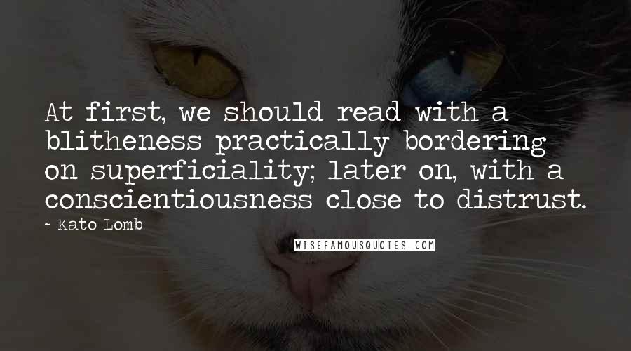 Kato Lomb Quotes: At first, we should read with a blitheness practically bordering on superficiality; later on, with a conscientiousness close to distrust.