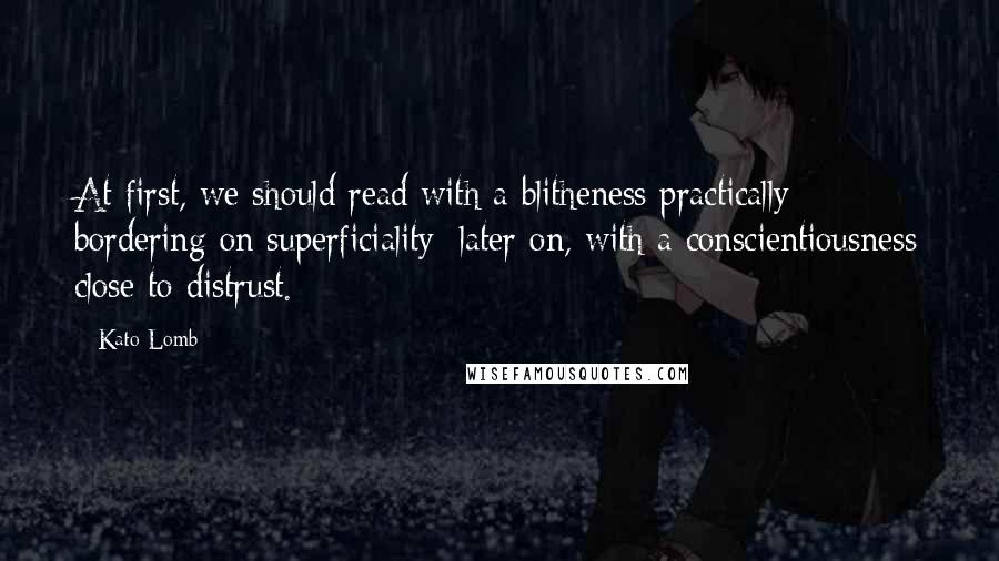 Kato Lomb Quotes: At first, we should read with a blitheness practically bordering on superficiality; later on, with a conscientiousness close to distrust.