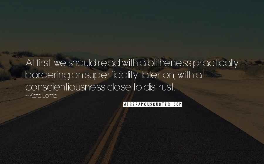 Kato Lomb Quotes: At first, we should read with a blitheness practically bordering on superficiality; later on, with a conscientiousness close to distrust.