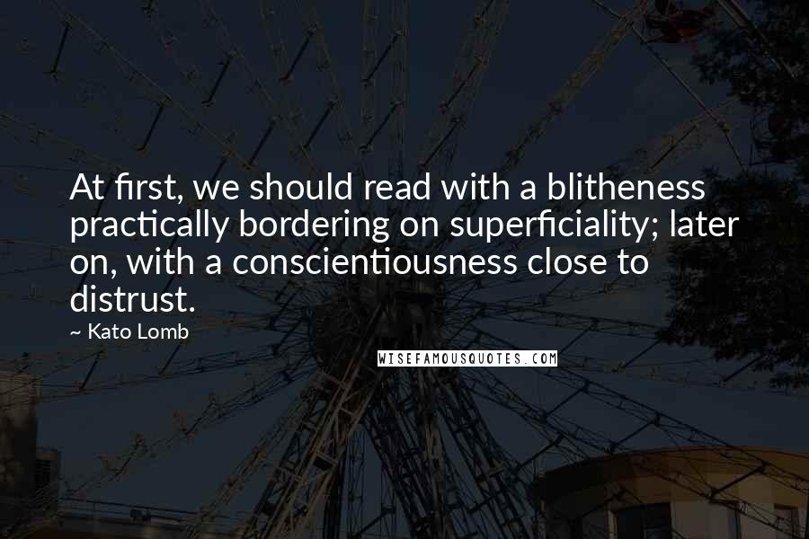 Kato Lomb Quotes: At first, we should read with a blitheness practically bordering on superficiality; later on, with a conscientiousness close to distrust.