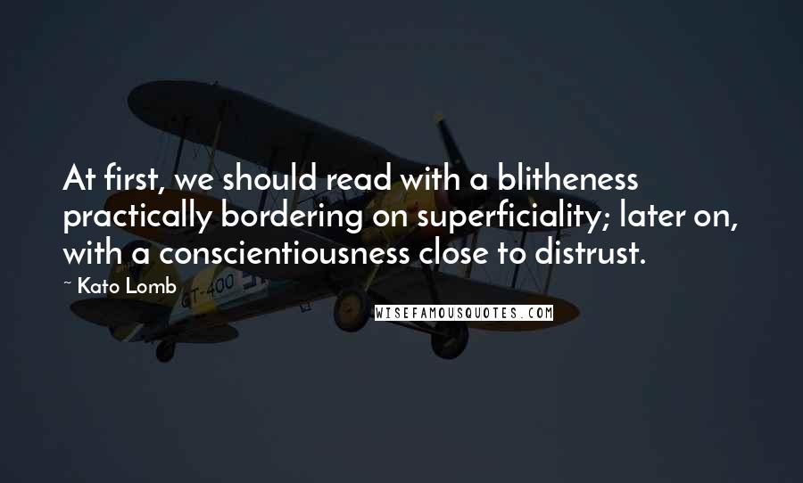 Kato Lomb Quotes: At first, we should read with a blitheness practically bordering on superficiality; later on, with a conscientiousness close to distrust.