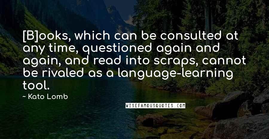Kato Lomb Quotes: [B]ooks, which can be consulted at any time, questioned again and again, and read into scraps, cannot be rivaled as a language-learning tool.
