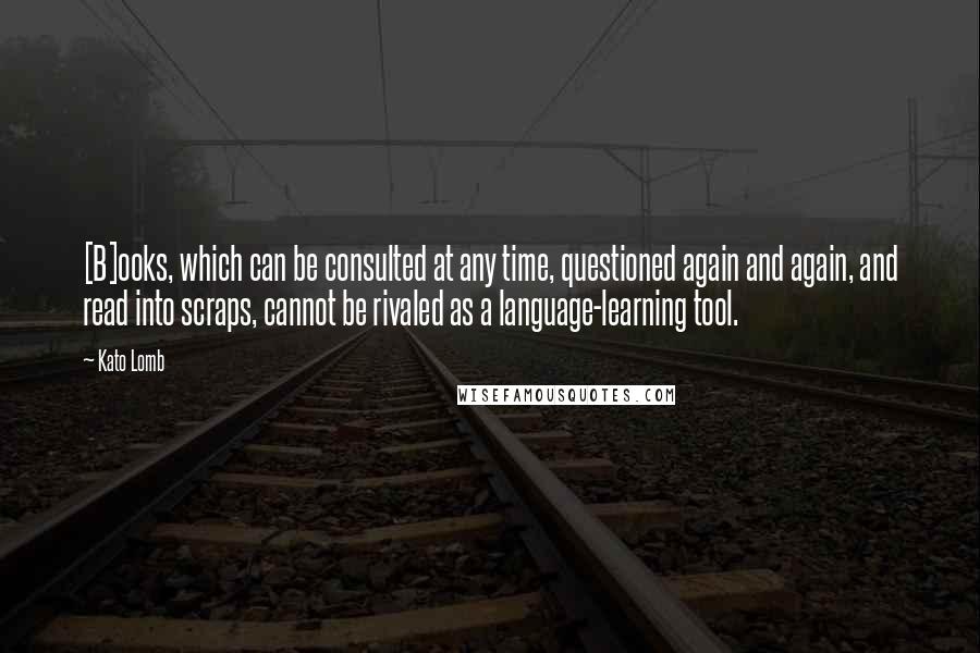 Kato Lomb Quotes: [B]ooks, which can be consulted at any time, questioned again and again, and read into scraps, cannot be rivaled as a language-learning tool.