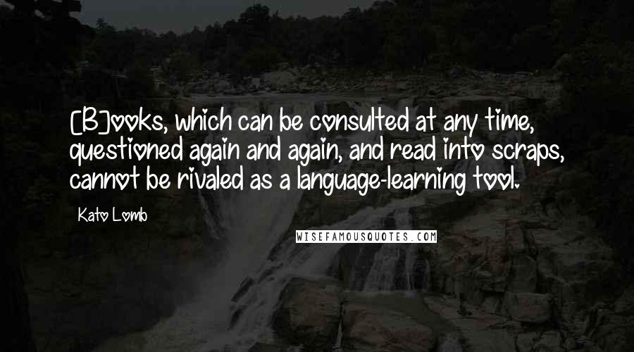Kato Lomb Quotes: [B]ooks, which can be consulted at any time, questioned again and again, and read into scraps, cannot be rivaled as a language-learning tool.