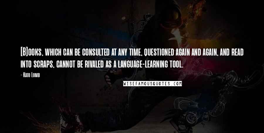 Kato Lomb Quotes: [B]ooks, which can be consulted at any time, questioned again and again, and read into scraps, cannot be rivaled as a language-learning tool.