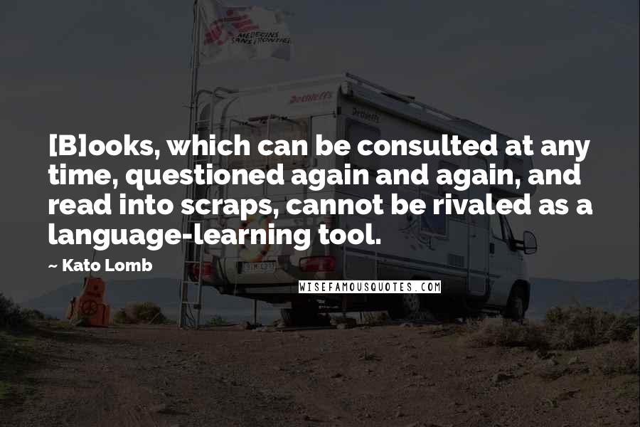 Kato Lomb Quotes: [B]ooks, which can be consulted at any time, questioned again and again, and read into scraps, cannot be rivaled as a language-learning tool.