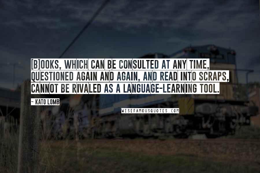 Kato Lomb Quotes: [B]ooks, which can be consulted at any time, questioned again and again, and read into scraps, cannot be rivaled as a language-learning tool.