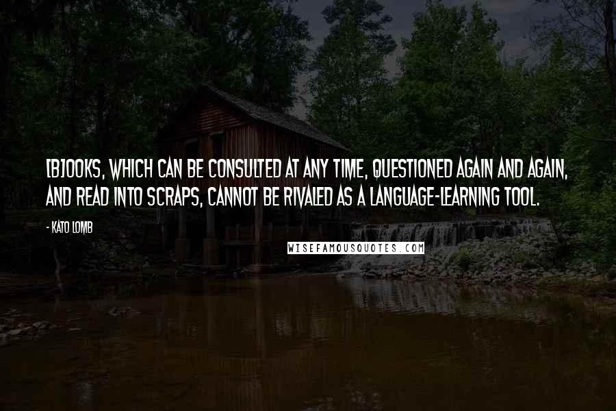 Kato Lomb Quotes: [B]ooks, which can be consulted at any time, questioned again and again, and read into scraps, cannot be rivaled as a language-learning tool.