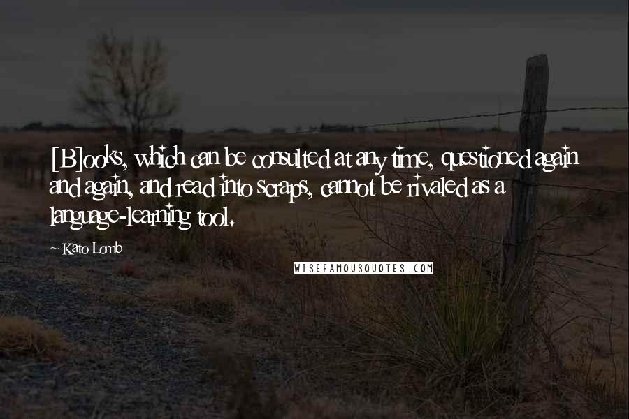 Kato Lomb Quotes: [B]ooks, which can be consulted at any time, questioned again and again, and read into scraps, cannot be rivaled as a language-learning tool.