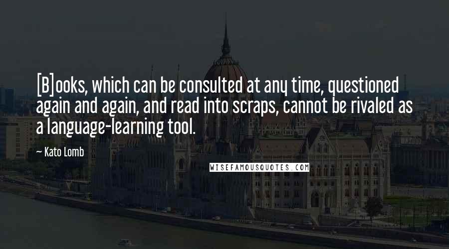 Kato Lomb Quotes: [B]ooks, which can be consulted at any time, questioned again and again, and read into scraps, cannot be rivaled as a language-learning tool.