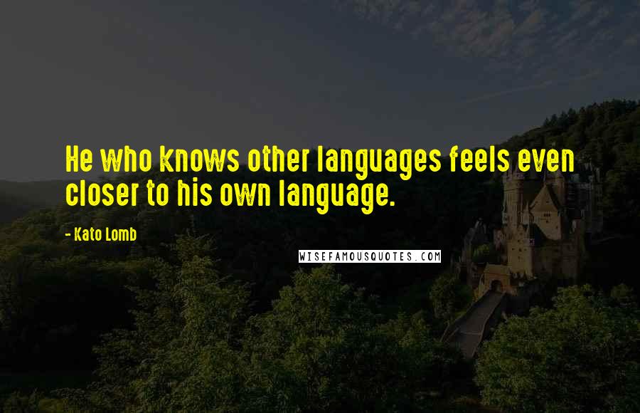 Kato Lomb Quotes: He who knows other languages feels even closer to his own language.