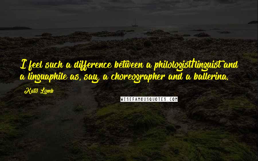 Kato Lomb Quotes: I feel such a difference between a philologist/linguist and a linguaphile as, say, a choreographer and a ballerina.