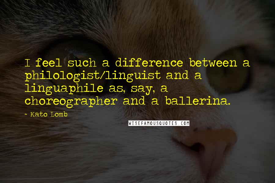 Kato Lomb Quotes: I feel such a difference between a philologist/linguist and a linguaphile as, say, a choreographer and a ballerina.