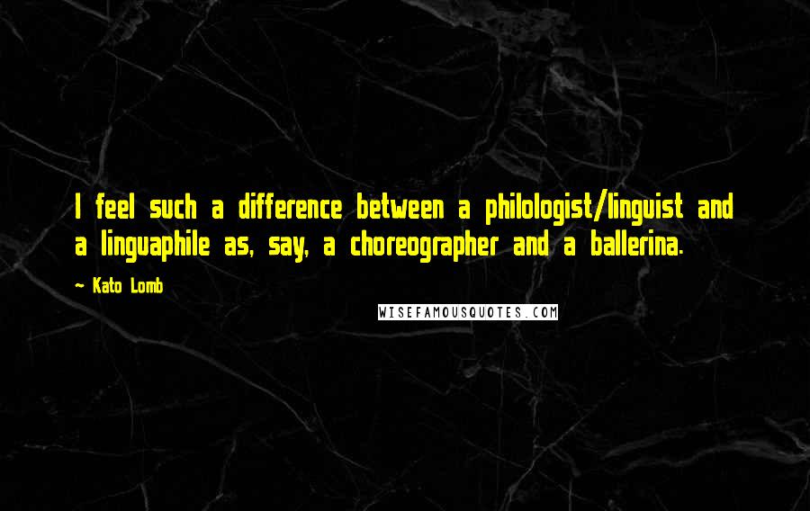 Kato Lomb Quotes: I feel such a difference between a philologist/linguist and a linguaphile as, say, a choreographer and a ballerina.