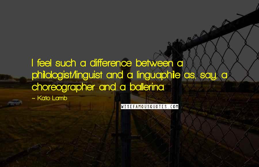 Kato Lomb Quotes: I feel such a difference between a philologist/linguist and a linguaphile as, say, a choreographer and a ballerina.