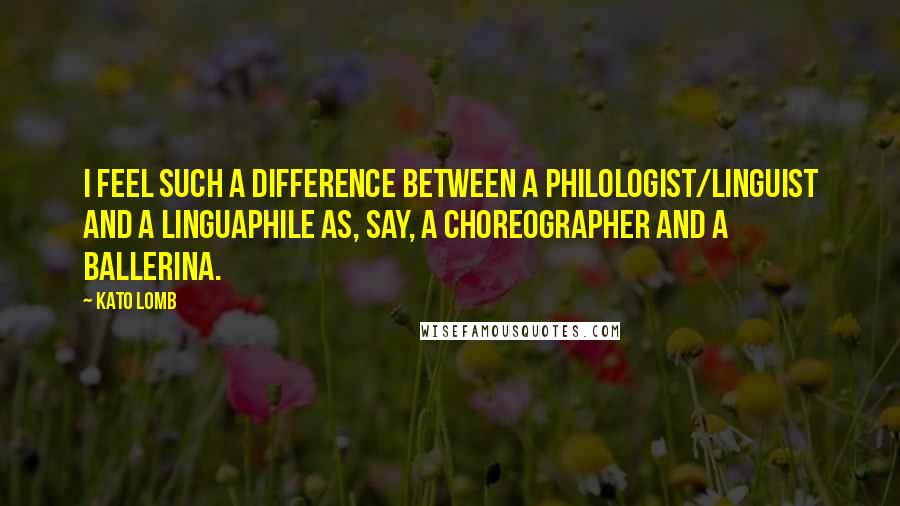 Kato Lomb Quotes: I feel such a difference between a philologist/linguist and a linguaphile as, say, a choreographer and a ballerina.