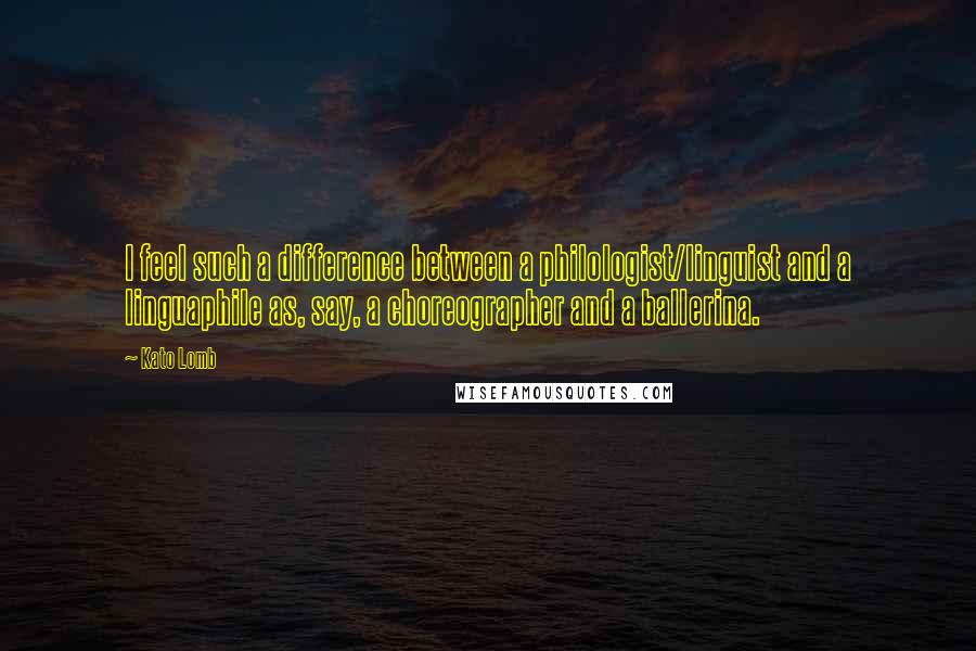 Kato Lomb Quotes: I feel such a difference between a philologist/linguist and a linguaphile as, say, a choreographer and a ballerina.