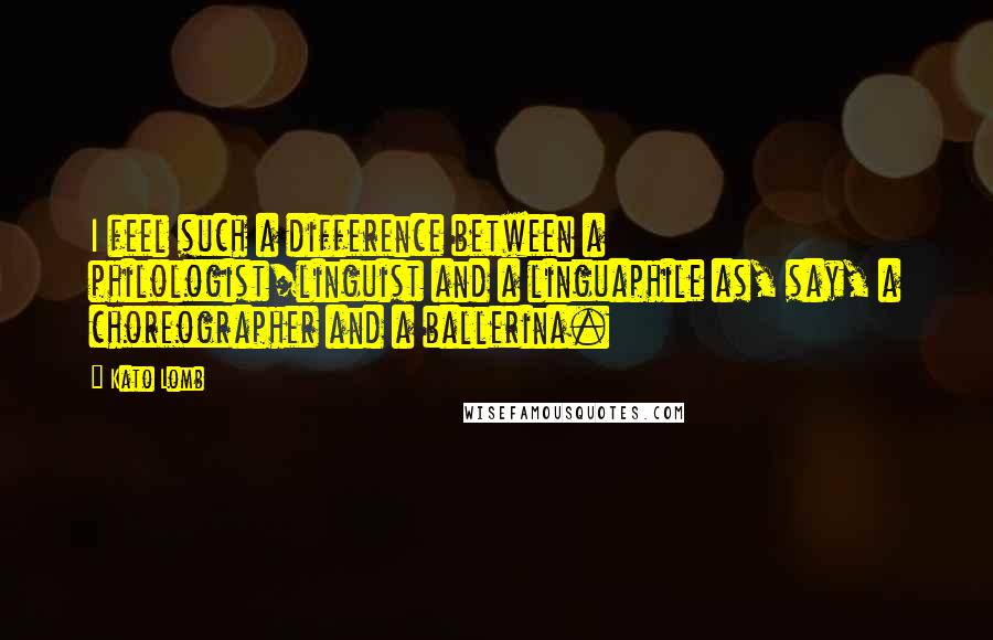 Kato Lomb Quotes: I feel such a difference between a philologist/linguist and a linguaphile as, say, a choreographer and a ballerina.