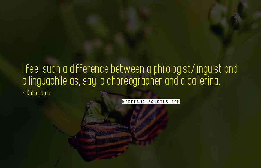 Kato Lomb Quotes: I feel such a difference between a philologist/linguist and a linguaphile as, say, a choreographer and a ballerina.