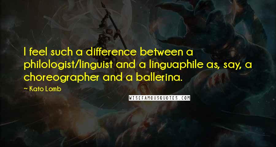 Kato Lomb Quotes: I feel such a difference between a philologist/linguist and a linguaphile as, say, a choreographer and a ballerina.