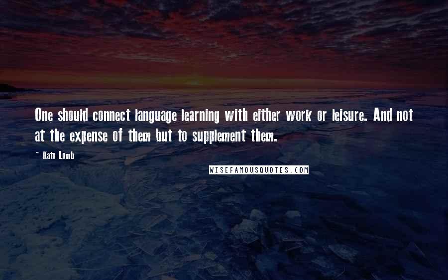 Kato Lomb Quotes: One should connect language learning with either work or leisure. And not at the expense of them but to supplement them.