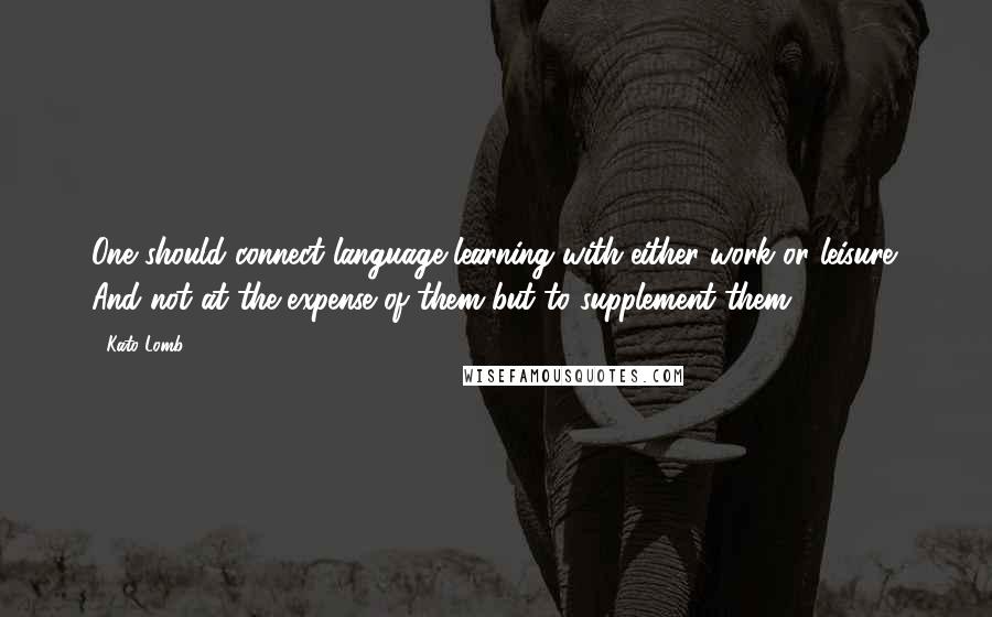 Kato Lomb Quotes: One should connect language learning with either work or leisure. And not at the expense of them but to supplement them.