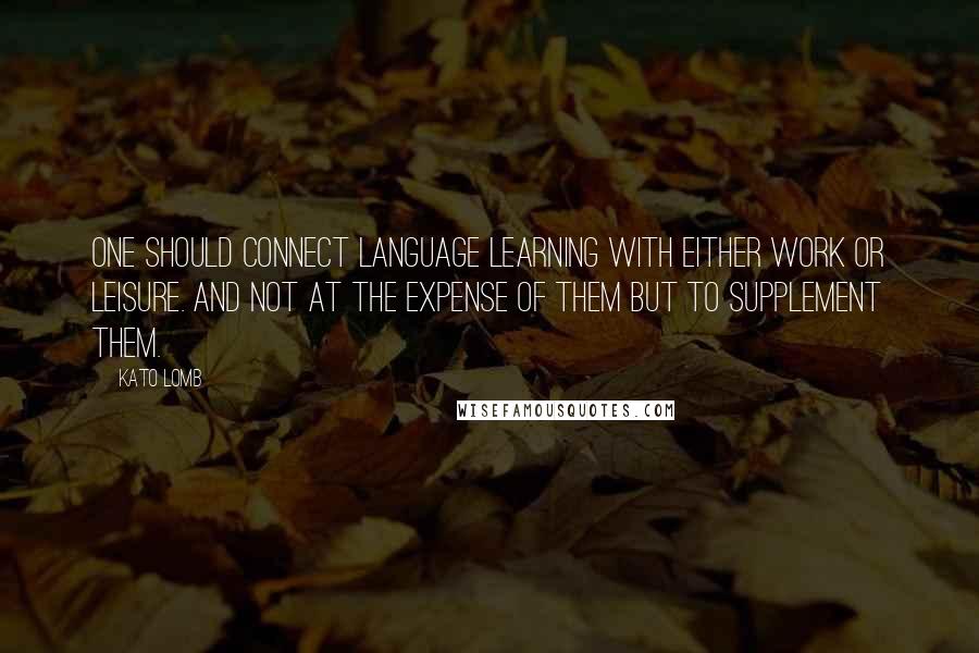 Kato Lomb Quotes: One should connect language learning with either work or leisure. And not at the expense of them but to supplement them.