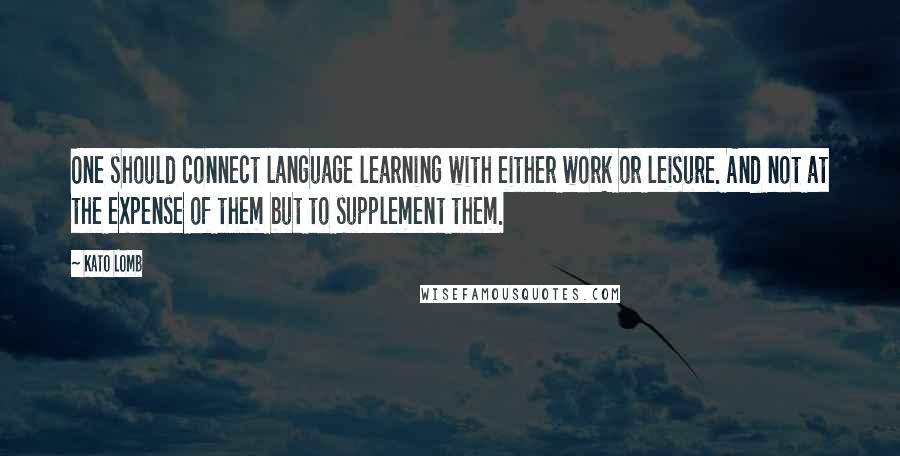 Kato Lomb Quotes: One should connect language learning with either work or leisure. And not at the expense of them but to supplement them.