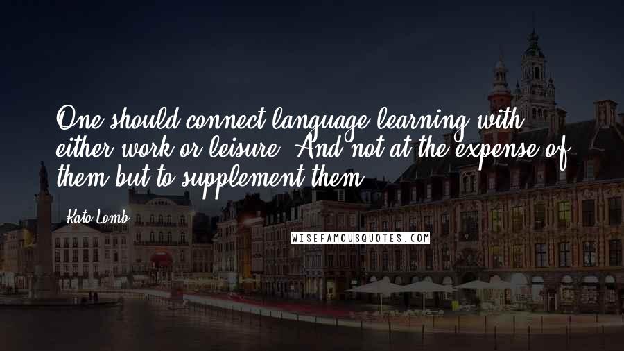 Kato Lomb Quotes: One should connect language learning with either work or leisure. And not at the expense of them but to supplement them.