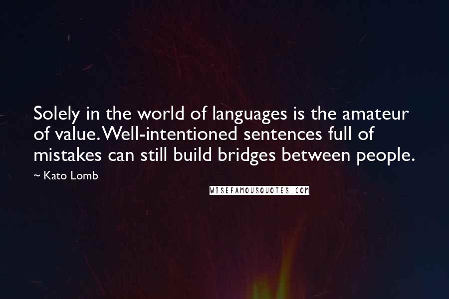 Kato Lomb Quotes: Solely in the world of languages is the amateur of value. Well-intentioned sentences full of mistakes can still build bridges between people.