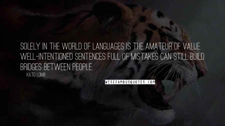 Kato Lomb Quotes: Solely in the world of languages is the amateur of value. Well-intentioned sentences full of mistakes can still build bridges between people.