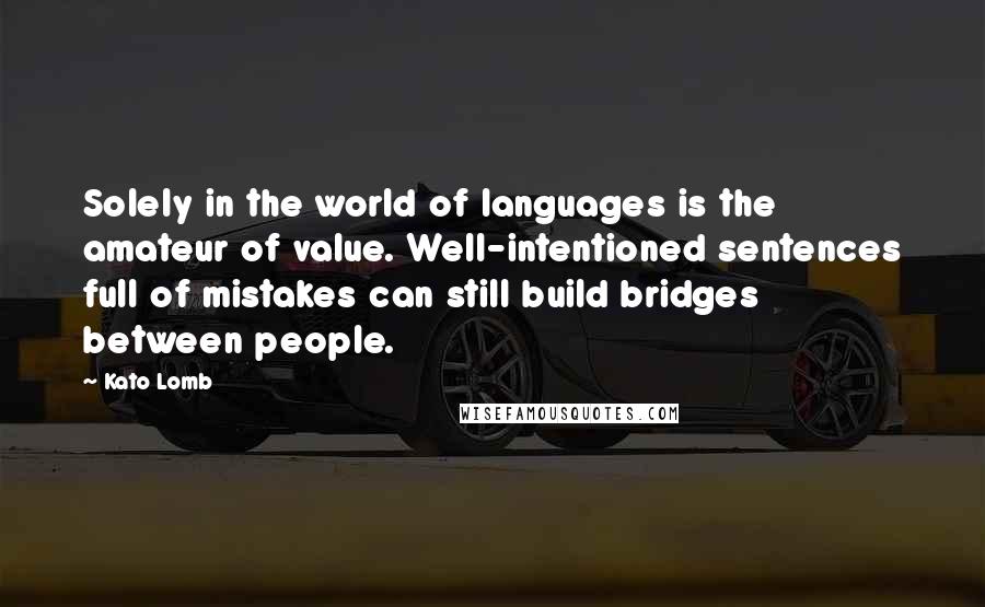 Kato Lomb Quotes: Solely in the world of languages is the amateur of value. Well-intentioned sentences full of mistakes can still build bridges between people.