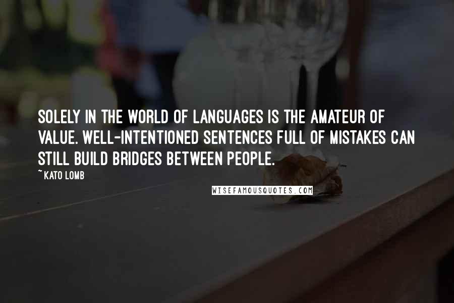 Kato Lomb Quotes: Solely in the world of languages is the amateur of value. Well-intentioned sentences full of mistakes can still build bridges between people.