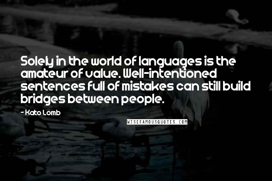 Kato Lomb Quotes: Solely in the world of languages is the amateur of value. Well-intentioned sentences full of mistakes can still build bridges between people.