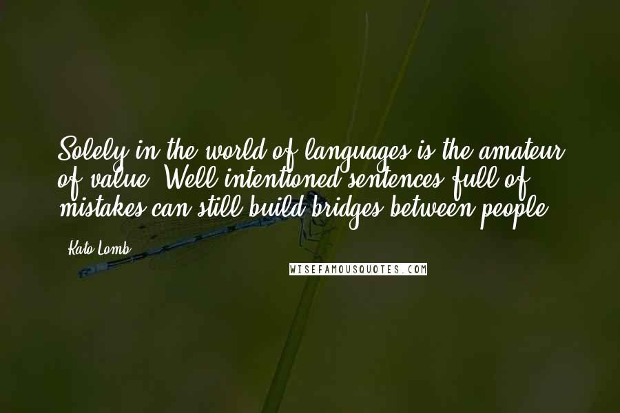 Kato Lomb Quotes: Solely in the world of languages is the amateur of value. Well-intentioned sentences full of mistakes can still build bridges between people.