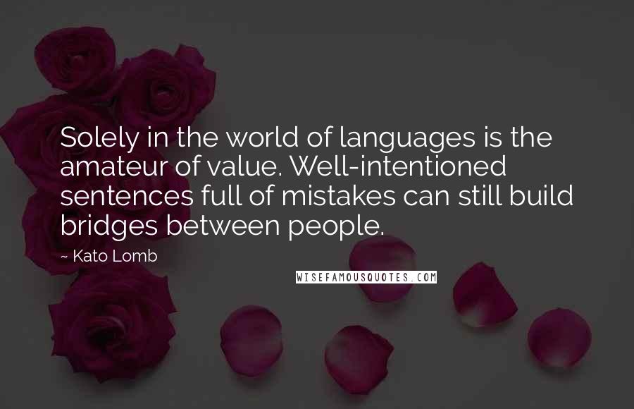 Kato Lomb Quotes: Solely in the world of languages is the amateur of value. Well-intentioned sentences full of mistakes can still build bridges between people.