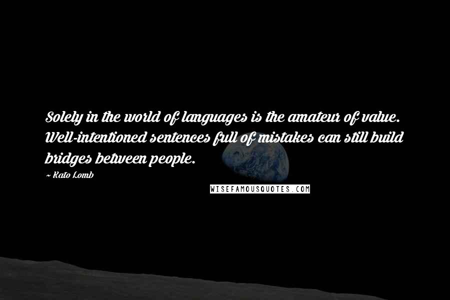 Kato Lomb Quotes: Solely in the world of languages is the amateur of value. Well-intentioned sentences full of mistakes can still build bridges between people.