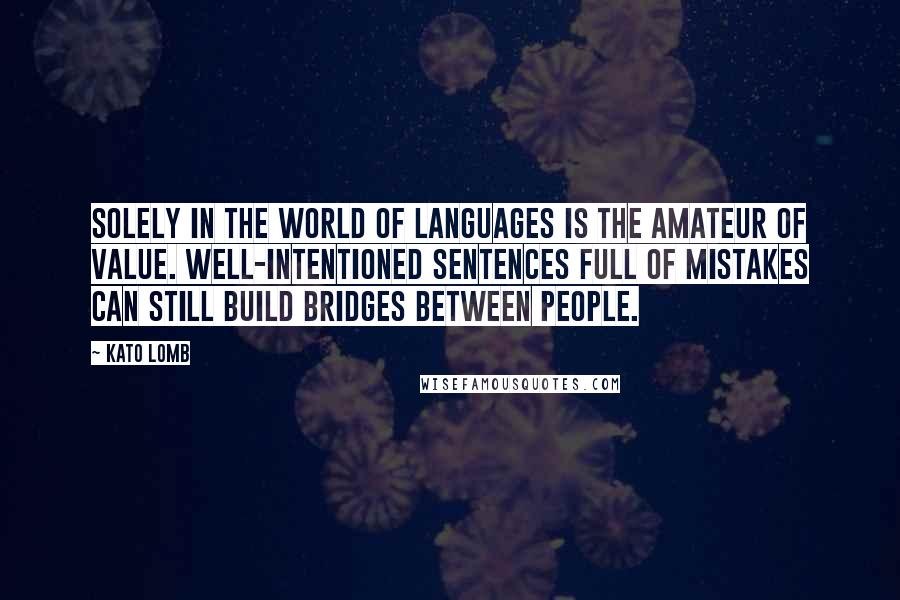 Kato Lomb Quotes: Solely in the world of languages is the amateur of value. Well-intentioned sentences full of mistakes can still build bridges between people.