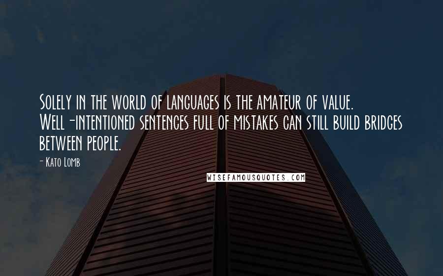 Kato Lomb Quotes: Solely in the world of languages is the amateur of value. Well-intentioned sentences full of mistakes can still build bridges between people.